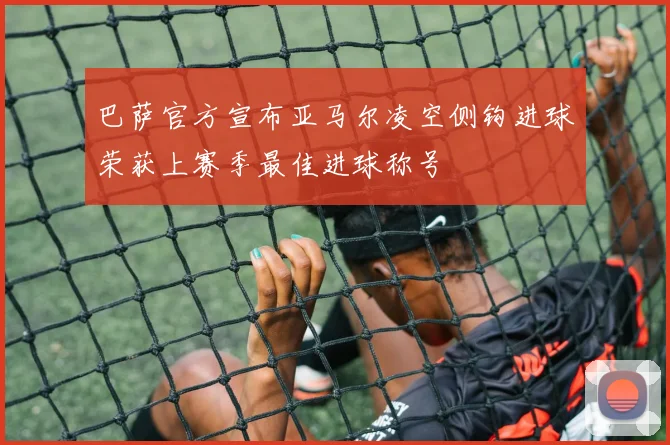 巴萨官方宣布亚马尔凌空侧钩进球荣获上赛季最佳进球称号
