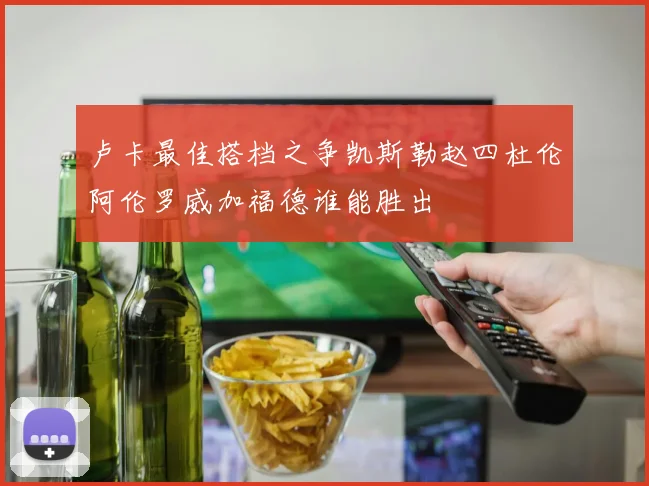 卢卡最佳搭档之争凯斯勒赵四杜伦阿伦罗威加福德谁能胜出