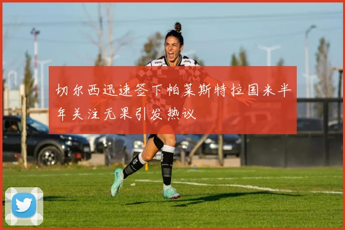 切尔西迅速签下帕莱斯特拉国米半年关注无果引发热议