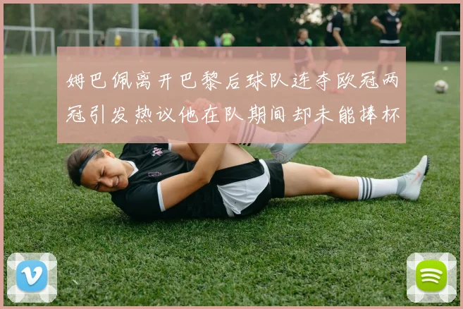 姆巴佩离开巴黎后球队连夺欧冠两冠引发热议他在队期间却未能捧杯