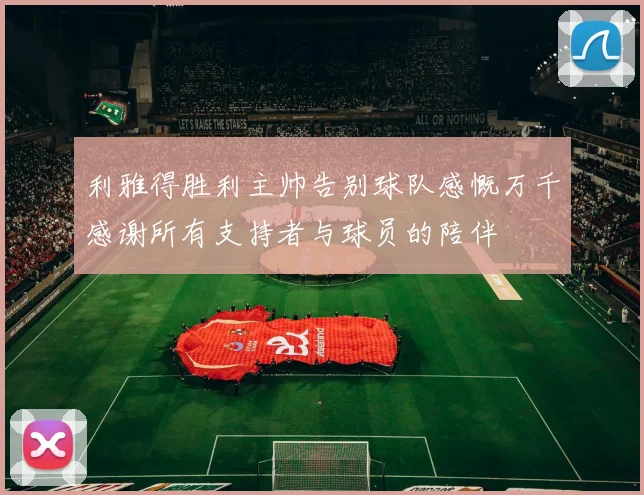利雅得胜利主帅告别球队感慨万千感谢所有支持者与球员的陪伴