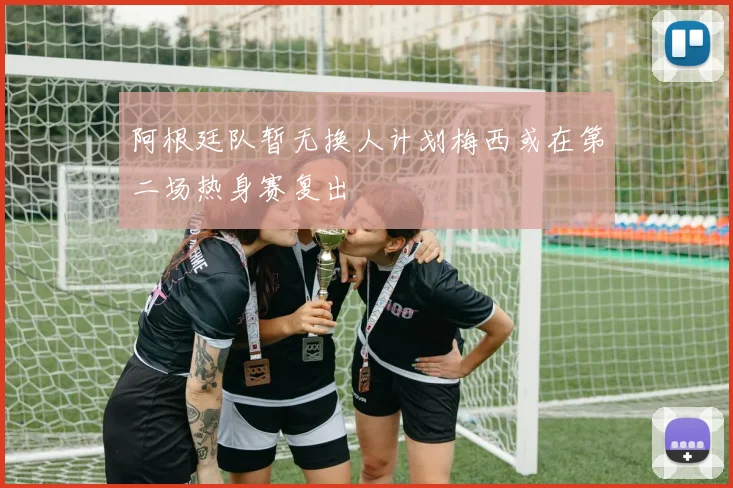 阿根廷队暂无换人计划梅西或在第二场热身赛复出