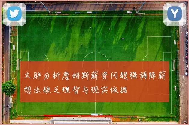 文胖分析詹姆斯薪资问题强调降薪想法缺乏理智与现实依据