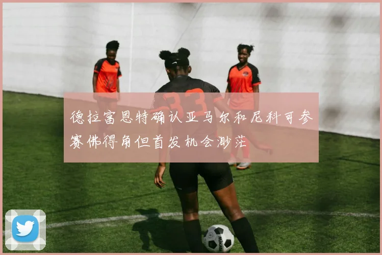 德拉富恩特确认亚马尔和尼科可参赛佛得角但首发机会渺茫
