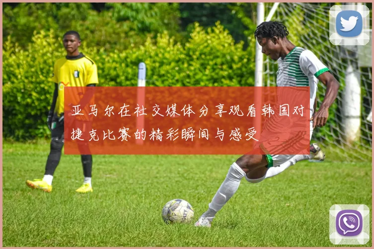 亚马尔在社交媒体分享观看韩国对捷克比赛的精彩瞬间与感受