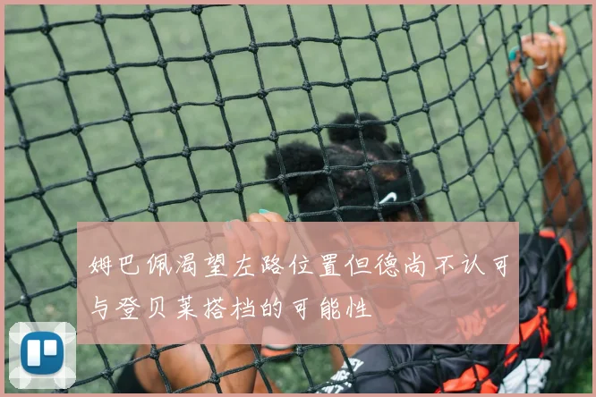 姆巴佩渴望左路位置但德尚不认可与登贝莱搭档的可能性