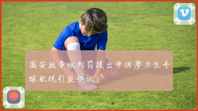 国安就争议判罚提出申诉廖力生手球犯规引发热议