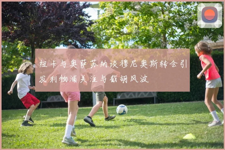 纽卡与奥萨苏纳谈穆尼奥斯转会引发利物浦关注与截胡风波