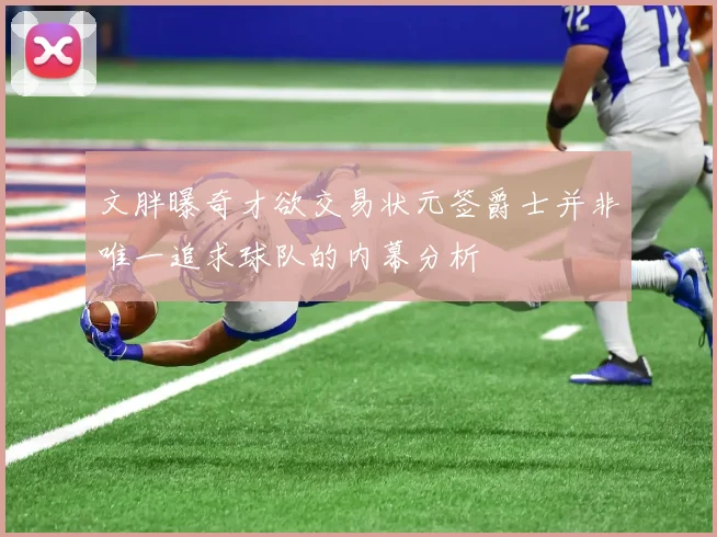 文胖曝奇才欲交易状元签爵士并非唯一追求球队的内幕分析