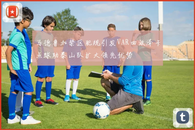 马德鲁加禁区犯规引发VAR回放泽卡点球助泰山队扩大领先优势