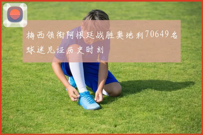 梅西领衔阿根廷战胜奥地利70649名球迷见证历史时刻