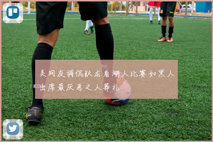 美网友调侃狄龙看湖人比赛如黑人出席最厌恶之人葬礼