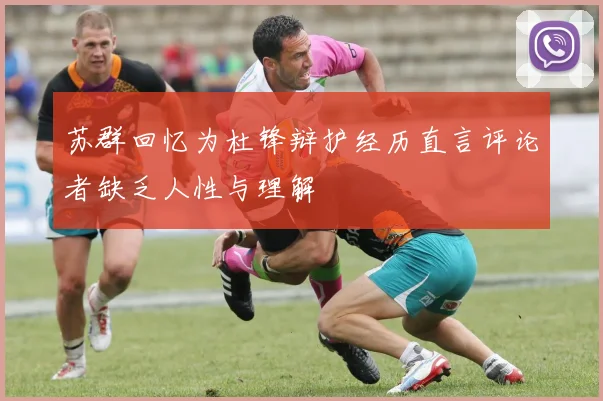 苏群回忆为杜锋辩护经历直言评论者缺乏人性与理解