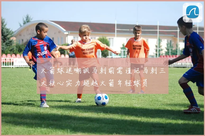 火箭球迷嘲讽马刺前需谨记马刺三大核心实力超越火箭年轻球员