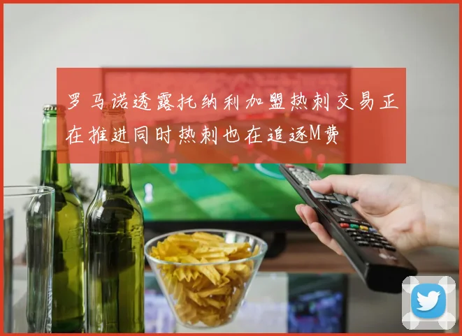 罗马诺透露托纳利加盟热刺交易正在推进同时热刺也在追逐M费
