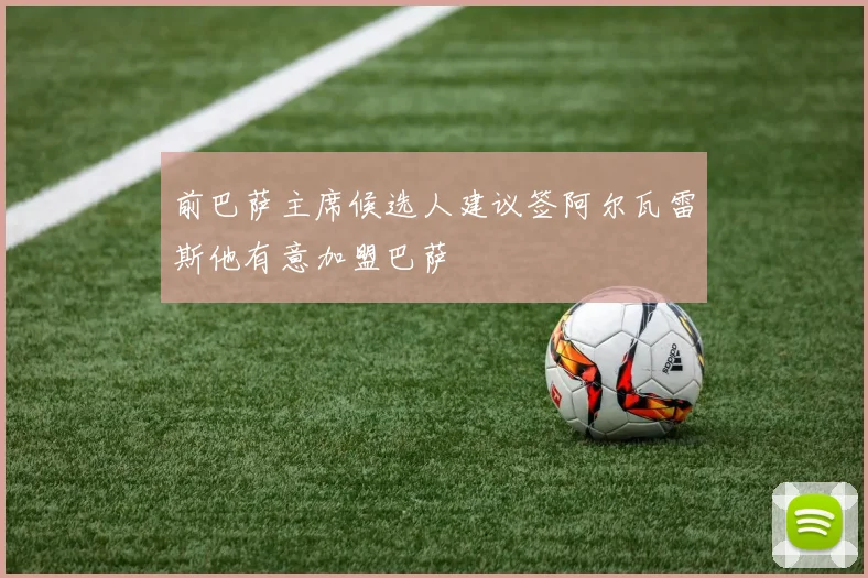 前巴萨主席候选人建议签阿尔瓦雷斯他有意加盟巴萨