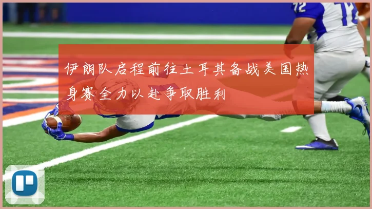 伊朗队启程前往土耳其备战美国热身赛全力以赴争取胜利