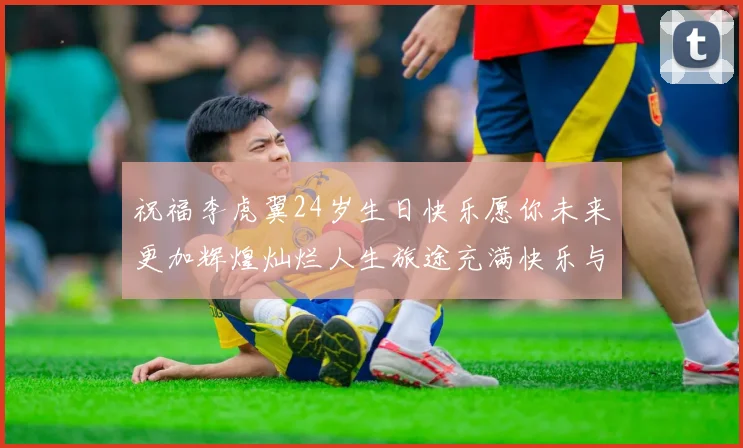 祝福李虎翼24岁生日快乐愿你未来更加辉煌灿烂人生旅途充满快乐与成功