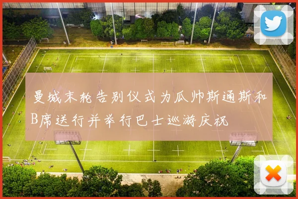 曼城末轮告别仪式为瓜帅斯通斯和B席送行并举行巴士巡游庆祝
