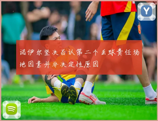 诺伊尔坚决否认第二个丢球责任场地因素并非决定性原因