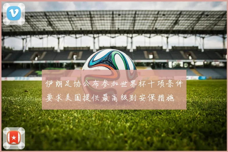 伊朗足协公布参加世界杯十项条件要求美国提供最高级别安保措施