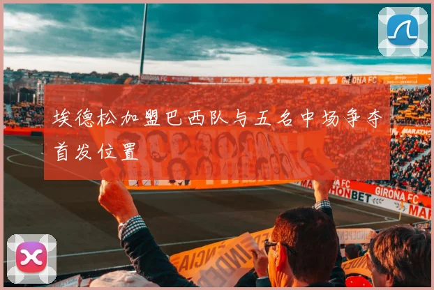 埃德松加盟巴西队与五名中场争夺首发位置