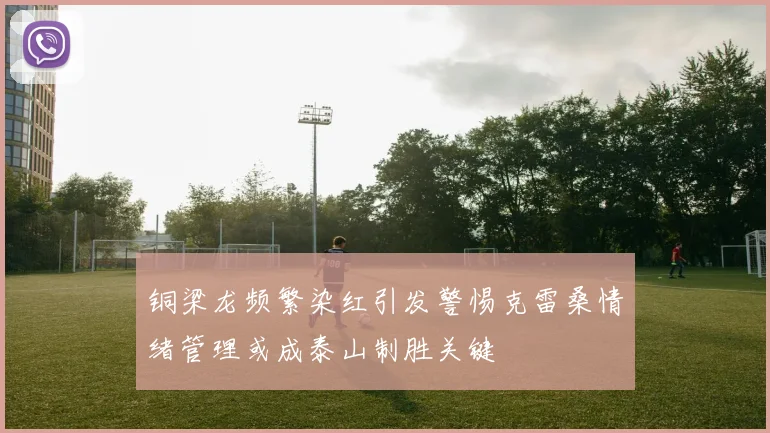 铜梁龙频繁染红引发警惕克雷桑情绪管理或成泰山制胜关键