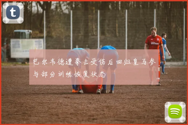 巴尔韦德遭拳击受伤后回归皇马参与部分训练恢复状态
