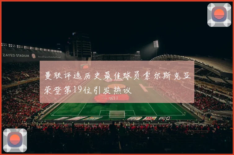 曼联评选历史最佳球员索尔斯克亚荣登第19位引发热议