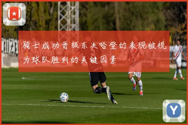 骑士成功晋级东决哈登的表现被视为球队胜利的关键因素