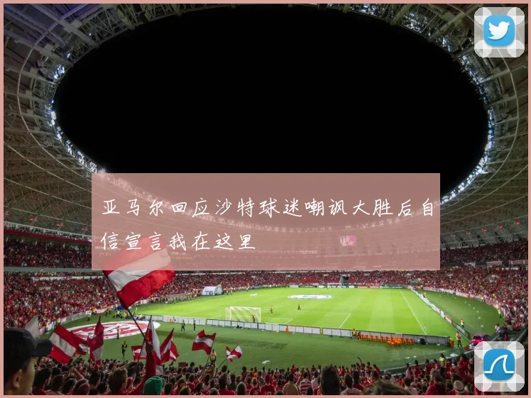 亚马尔回应沙特球迷嘲讽大胜后自信宣言我在这里