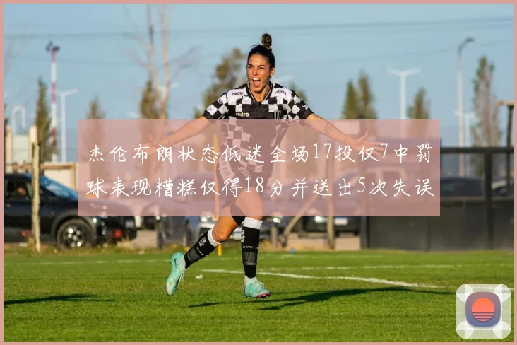 杰伦布朗状态低迷全场17投仅7中罚球表现糟糕仅得18分并送出5次失误
