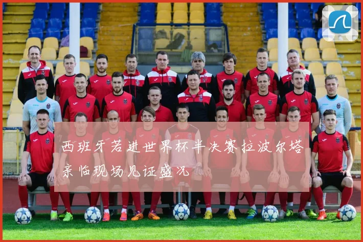 西班牙若进世界杯半决赛拉波尔塔亲临现场见证盛况