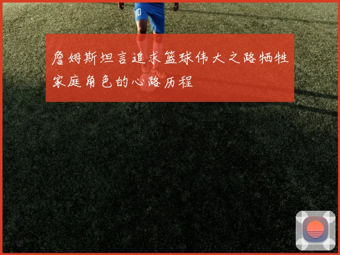 詹姆斯坦言追求篮球伟大之路牺牲家庭角色的心路历程