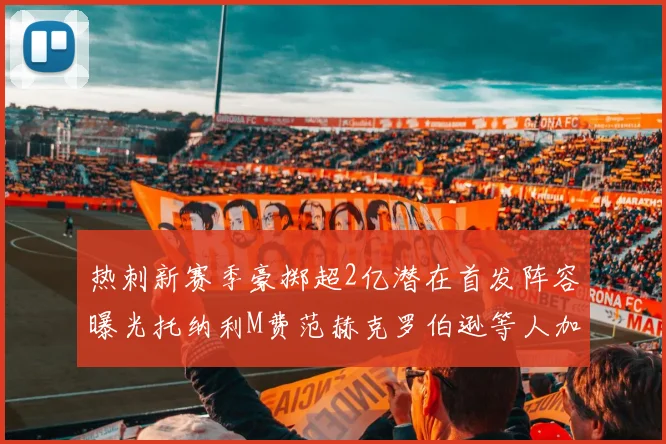 热刺新赛季豪掷超2亿潜在首发阵容曝光托纳利M费范赫克罗伯逊等人加盟
