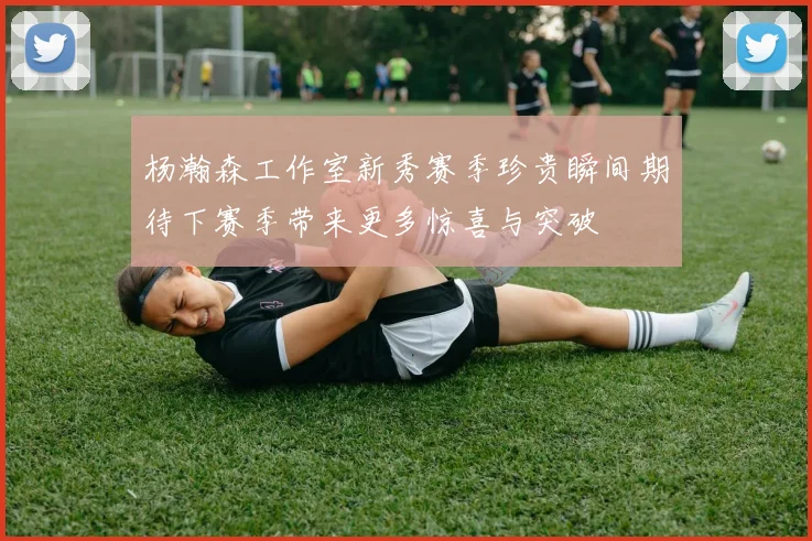 杨瀚森工作室新秀赛季珍贵瞬间期待下赛季带来更多惊喜与突破