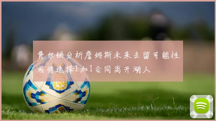费尔顿分析詹姆斯未来去留可能性或将选择1加1合同离开湖人