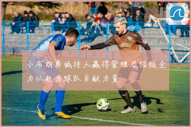 小布朗真诚待人赢得管理层信任全力以赴为球队贡献力量