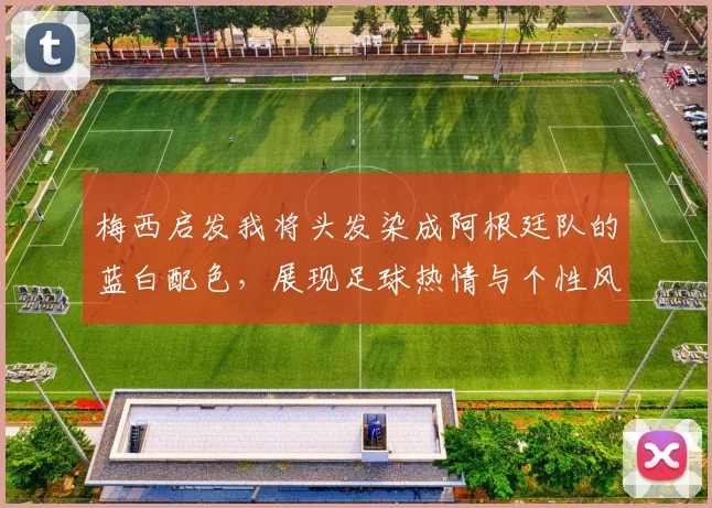 梅西启发我将头发染成阿根廷队的蓝白配色，展现足球热情与个性风采
