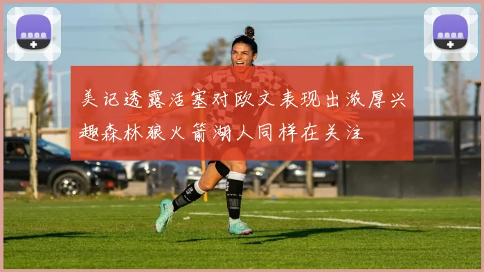 美记透露活塞对欧文表现出浓厚兴趣森林狼火箭湖人同样在关注